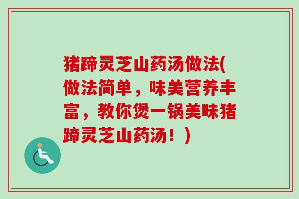 猪蹄灵芝山药汤做法(做法简单，味美营养丰富，教你煲一锅美味猪蹄灵芝山药汤！)