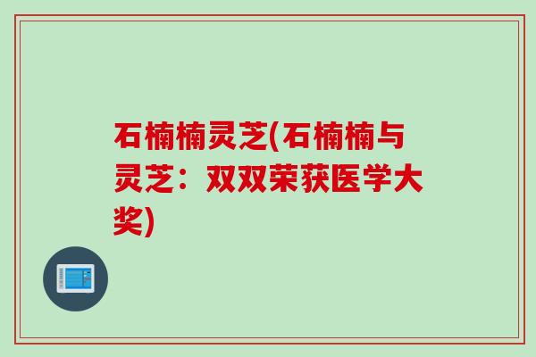 石楠楠灵芝(石楠楠与灵芝:双双荣获医学大奖) 石楠楠灵芝(石楠楠与灵芝:双双荣获医学大奖)