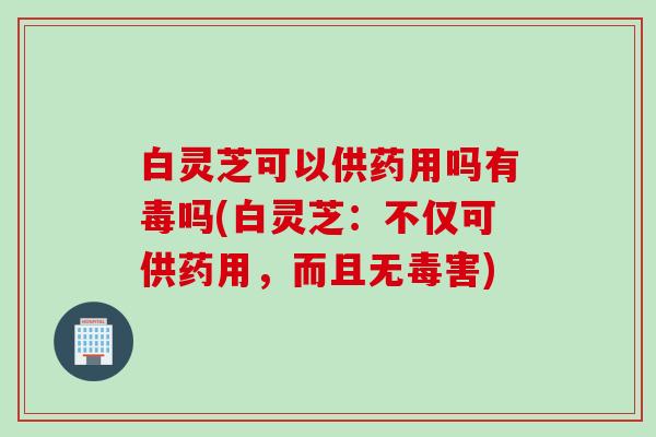 白灵芝可以供药用吗有毒吗(白灵芝:不仅可供药用,而且无毒害) 白灵芝可以供药用吗有毒吗(白灵芝:不仅可供药用,而且无毒害)