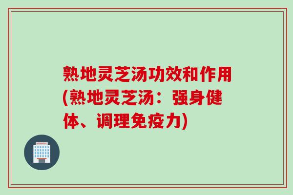 熟地灵芝汤功效和作用(熟地灵芝汤:强身健体、调理免疫力) 熟地灵芝汤功效和作用(熟地灵芝汤:强身健体、调理免疫力)