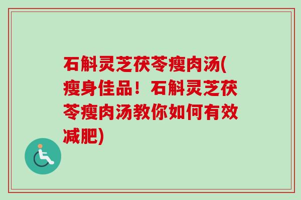 石斛灵芝茯苓瘦肉汤(瘦身佳品!石斛灵芝茯苓瘦肉汤教你如何有效) 石斛灵芝茯苓瘦肉汤(瘦身佳品!石斛灵芝茯苓瘦肉汤教你如何有效)