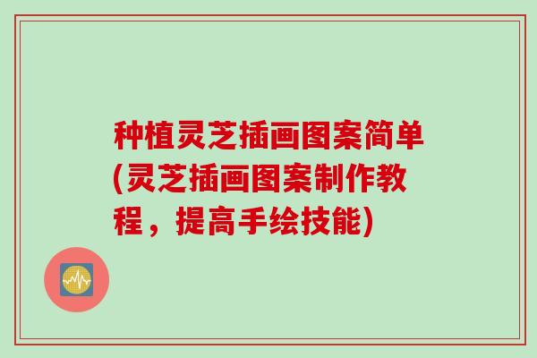 种植灵芝插画图案简单(灵芝插画图案制作教程,提高手绘技能) 种植灵芝插画图案简单(灵芝插画图案制作教程,提高手绘技能)