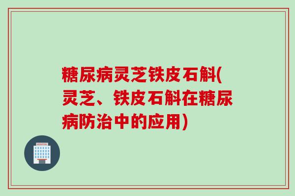 灵芝铁皮石斛(灵芝、铁皮石斛在防中的应用) 灵芝铁皮石斛(灵芝、铁皮石斛在防中的应用)