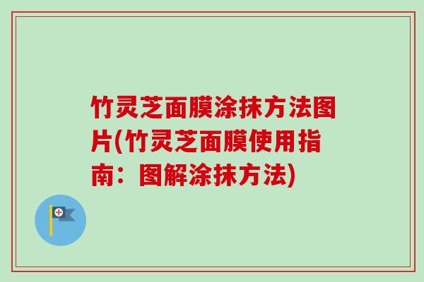 竹灵芝面膜涂抹方法图片(竹灵芝面膜使用指南:图解涂抹方法) 竹灵芝面膜涂抹方法图片(竹灵芝面膜使用指南:图解涂抹方法)