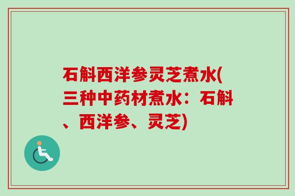 石斛西洋参灵芝煮水(三种中药材煮水：石斛、西洋参、灵芝)