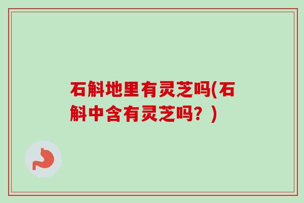 石斛地里有灵芝吗(石斛中含有灵芝吗?) 石斛地里有灵芝吗(石斛中含有灵芝吗?)