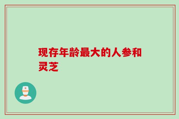 现存年龄最大的人参和灵芝