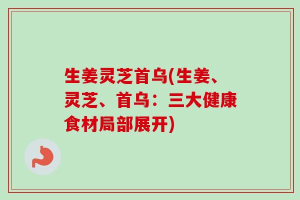 生姜灵芝首乌(生姜、灵芝、首乌：三大健康食材局部展开)