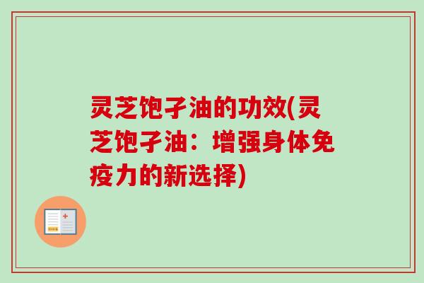 灵芝饱孑油的功效(灵芝饱孑油：增强身体免疫力的新选择)