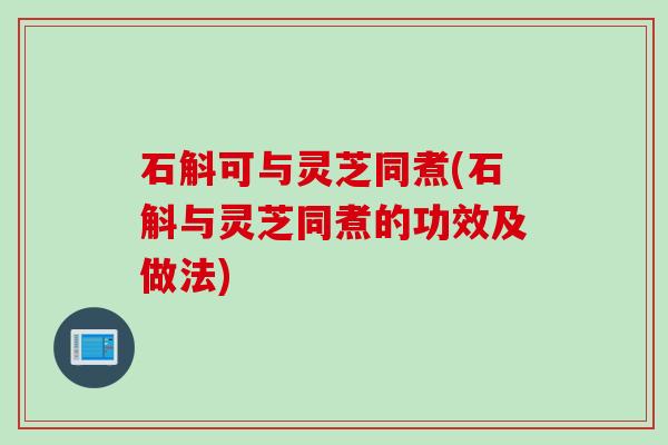 石斛可与灵芝同煮(石斛与灵芝同煮的功效及做法)