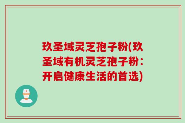 玖圣域灵芝孢子粉(玖圣域有机灵芝孢子粉：开启健康生活的首选)