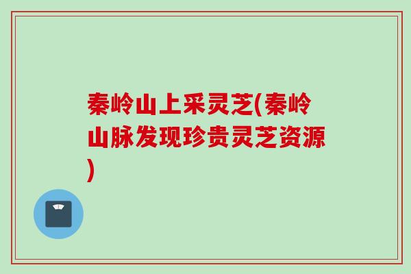 秦岭山上采灵芝(秦岭山脉发现珍贵灵芝资源)