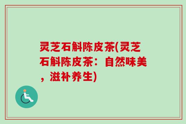 灵芝石斛陈皮茶(灵芝石斛陈皮茶：自然味美，滋补养生)