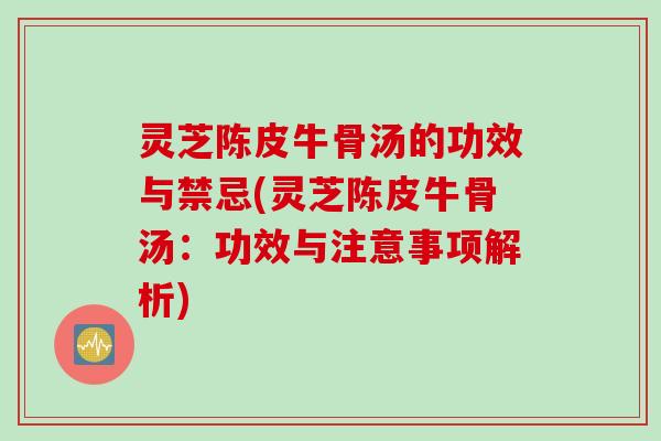 灵芝陈皮牛骨汤的功效与禁忌(灵芝陈皮牛骨汤：功效与注意事项解析)