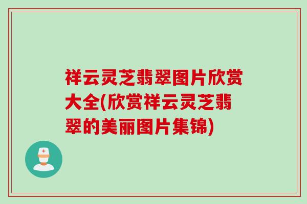 祥云灵芝翡翠图片欣赏大全(欣赏祥云灵芝翡翠的美丽图片集锦)
