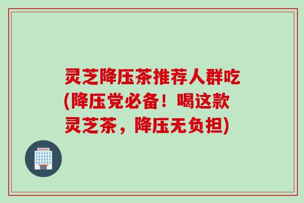 灵芝茶推荐人群吃(党必备!喝这款灵芝茶,无负担) 灵芝茶推荐人群吃(党必备!喝这款灵芝茶,无负担)