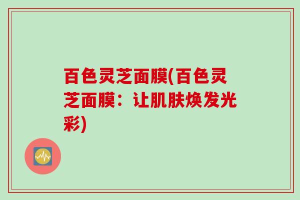 百色灵芝面膜(百色灵芝面膜：让肌肤焕发光彩)