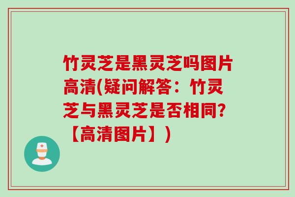 竹灵芝是黑灵芝吗图片高清(疑问解答：竹灵芝与黑灵芝是否相同？【高清图片】)