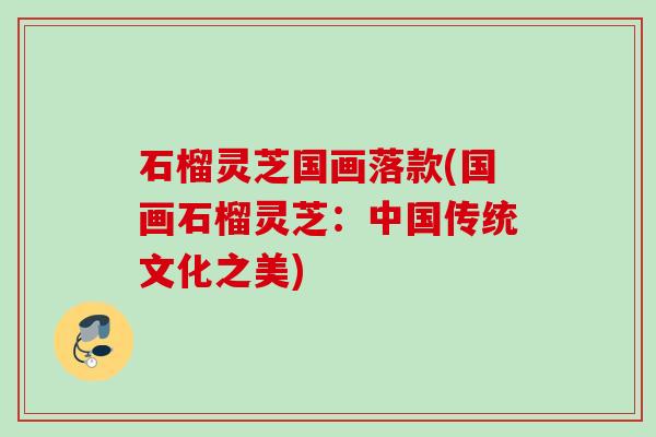 石榴灵芝国画落款(国画石榴灵芝：中国传统文化之美)