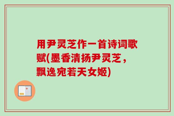 用尹灵芝作一首诗词歌赋(墨香清扬尹灵芝,飘逸宛若天女姬) 用尹灵芝作一首诗词歌赋(墨香清扬尹灵芝,飘逸宛若天女姬)