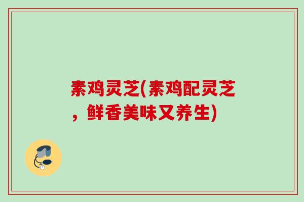 素鸡灵芝(素鸡配灵芝，鲜香美味又养生)