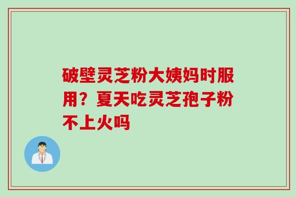 破壁灵芝粉大姨妈时服用？夏天吃灵芝孢子粉不上火吗