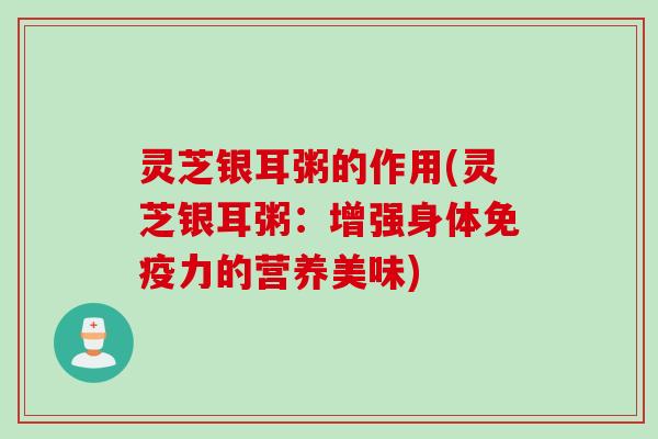 灵芝银耳粥的作用(灵芝银耳粥:增强身体免疫力的营养美味) 灵芝银耳粥的作用(灵芝银耳粥:增强身体免疫力的营养美味)