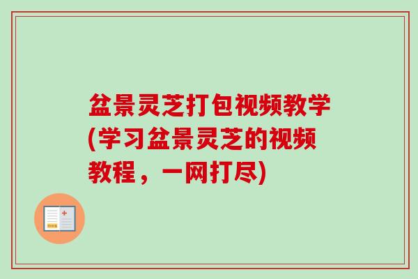 盆景灵芝打包视频教学(学习盆景灵芝的视频教程，一网打尽)