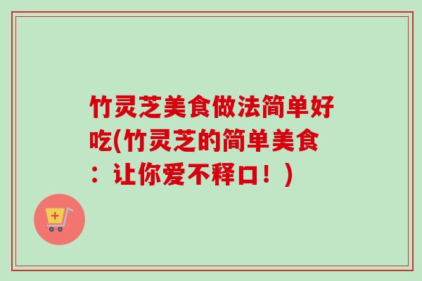 竹灵芝美食做法简单好吃(竹灵芝的简单美食:让你爱不释口!) 竹灵芝美食做法简单好吃(竹灵芝的简单美食:让你爱不释口!)