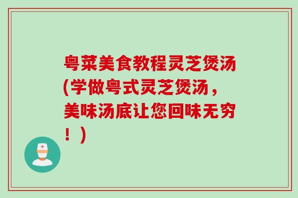 粤菜美食教程灵芝煲汤(学做粤式灵芝煲汤，美味汤底让您回味无穷！)