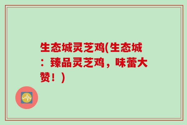生态城灵芝鸡(生态城：臻品灵芝鸡，味蕾大赞！)