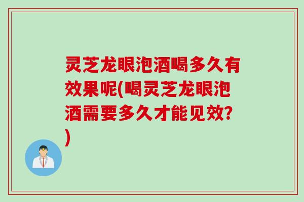 灵芝龙眼泡酒喝多久有效果呢(喝灵芝龙眼泡酒需要多久才能见效？)
