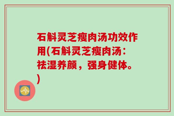 石斛灵芝瘦肉汤功效作用(石斛灵芝瘦肉汤：祛湿养颜，强身健体。)