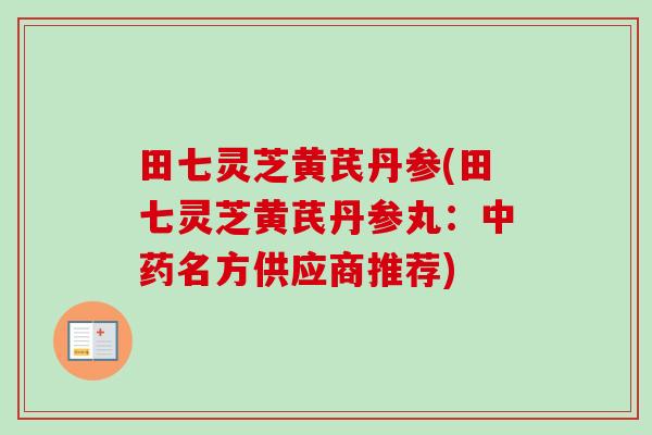田七灵芝黄芪丹参(田七灵芝黄芪丹参丸：中药名方供应商推荐)