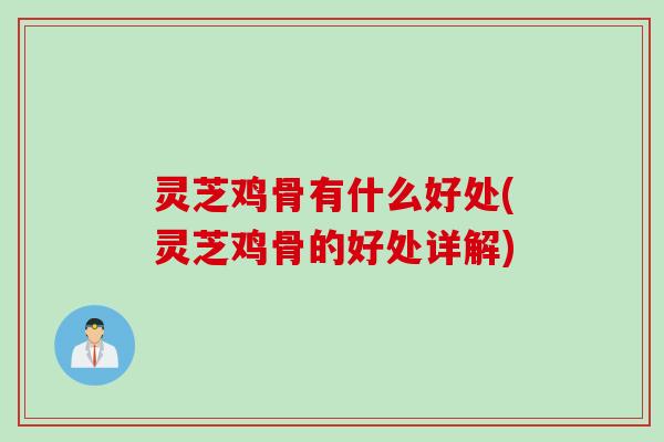 灵芝鸡骨有什么好处(灵芝鸡骨的好处详解)