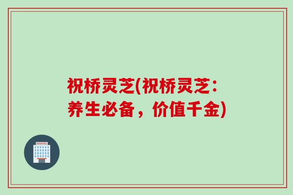 祝桥灵芝(祝桥灵芝：养生必备，价值千金)