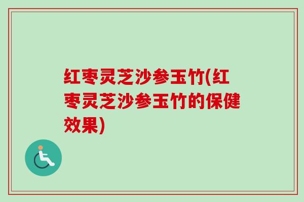 红枣灵芝沙参玉竹(红枣灵芝沙参玉竹的保健效果) 红枣灵芝沙参玉竹(红枣灵芝沙参玉竹的保健效果)