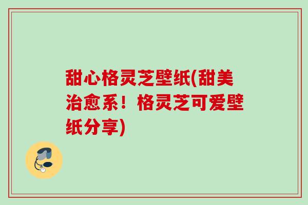 甜心格灵芝壁纸(甜美治愈系！格灵芝可爱壁纸分享)
