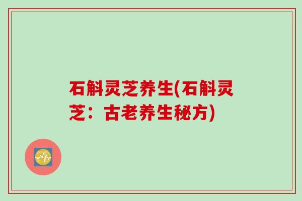 石斛灵芝养生(石斛灵芝：古老养生秘方)