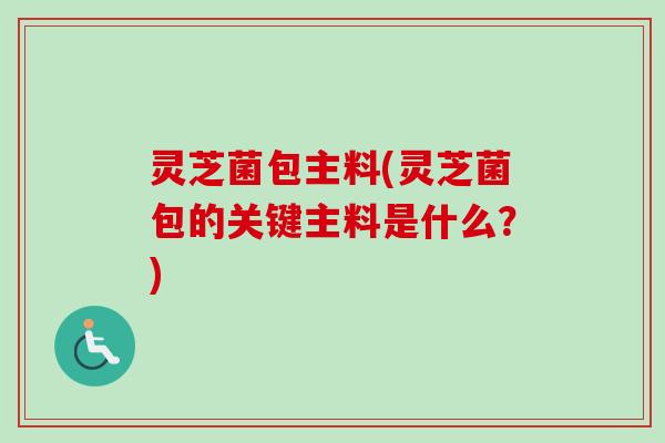 灵芝菌包主料(灵芝菌包的关键主料是什么？)