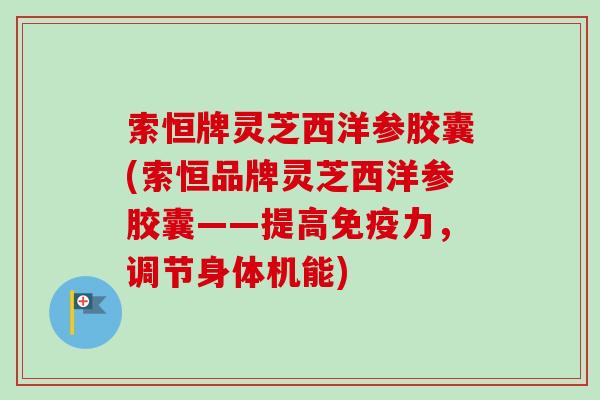 索恒牌灵芝西洋参胶囊(索恒品牌灵芝西洋参胶囊——提高免疫力，调节身体机能)