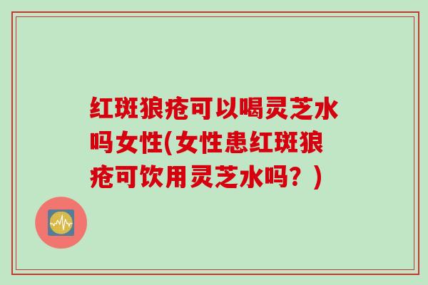 红斑狼疮可以喝灵芝水吗女性(女性患红斑狼疮可饮用灵芝水吗?) 红斑狼疮可以喝灵芝水吗女性(女性患红斑狼疮可饮用灵芝水吗?)