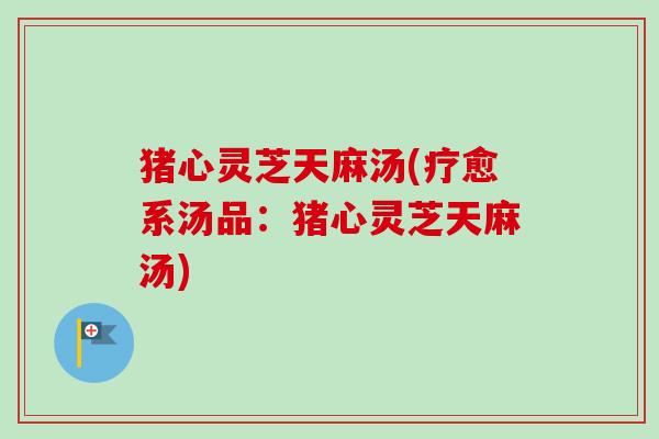 猪心灵芝天麻汤(疗愈系汤品：猪心灵芝天麻汤)