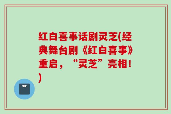 红白喜事话剧灵芝(经典舞台剧《红白喜事》重启，“灵芝”亮相！)