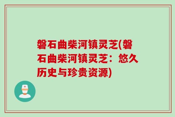 磐石曲柴河镇灵芝(磐石曲柴河镇灵芝:悠久历史与珍贵资源) 磐石曲柴河镇灵芝(磐石曲柴河镇灵芝:悠久历史与珍贵资源)