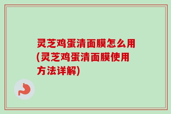 灵芝鸡蛋清面膜怎么用(灵芝鸡蛋清面膜使用方法详解) 灵芝鸡蛋清面膜怎么用(灵芝鸡蛋清面膜使用方法详解)