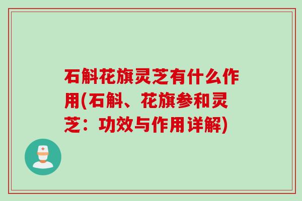 石斛花旗灵芝有什么作用(石斛、花旗参和灵芝:功效与作用详解) 石斛花旗灵芝有什么作用(石斛、花旗参和灵芝:功效与作用详解)