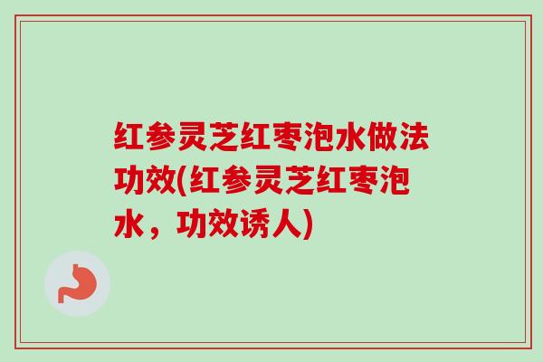 红参灵芝红枣泡水做法功效(红参灵芝红枣泡水，功效诱人)