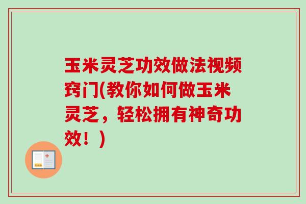 玉米灵芝功效做法视频窍门(教你如何做玉米灵芝,轻松拥有神奇功效!) 玉米灵芝功效做法视频窍门(教你如何做玉米灵芝,轻松拥有神奇功效!)