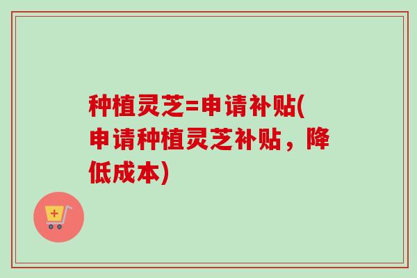 种植灵芝=申请补贴(申请种植灵芝补贴，降低成本)